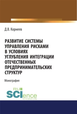 Развитие системы управления рисками в условиях углубления интеграции отечественных предпринимательских структур. (Бакалавриат, Магистратура). Монография., Дмитрий Корнеев