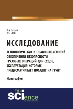 Исследование технологических и правовых условий обеспечения безопасности грузовых операций для судов  эксплуатация которых предусматривает посадку на грунт. (Специалитет). Монография. Владимир Петров и Алексей Огай