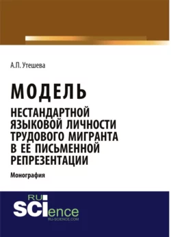 Модель нестандартной языковой личности трудового мигранта в ее письменной репрезентации. (Аспирантура, Бакалавриат, Магистратура). Монография., Алтынай Утешева