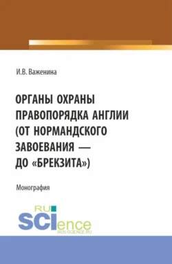 Органы охраны правопорядка Англии (от Нормандского завоевания до брекзита ). (Адъюнктура, Аспирантура, Бакалавриат). Монография., Ирина Важенина