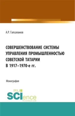 Совершенствование системы управления промышленностью советской татарии в 1917–1970-е гг. (Бакалавриат, Магистратура). Монография., Алмаз Гапсаламов