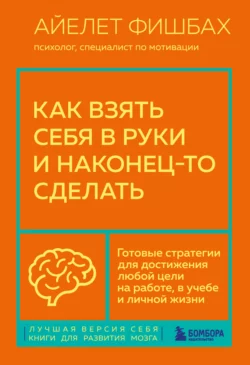 Как взять себя в руки и наконец-то сделать. Готовые стратегии для достижения любой цели на работе, в учебе и личной жизни, Айелет Фишбах