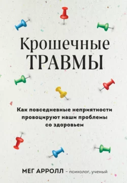 Крошечные травмы. Как повседневные неприятности провоцируют наши проблемы со здоровьем, Мег Арролл