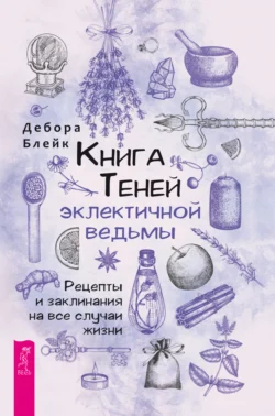 Книга Теней эклектичной ведьмы. Рецепты и заклинания на все случаи жизни, Дебора Блейк