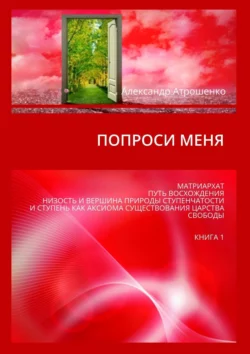 Попроси меня. Матриархат  путь восхождения  низость и вершина природы ступенчатости и ступень как аксиома существования царства свободы. Книга 1 Александр Атрошенко