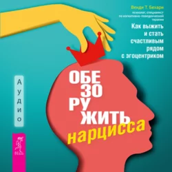 Обезоружить нарцисса. Как выжить и стать счастливым рядом с эгоцентриком, Венди Бехари