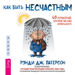 Как быть несчастным: 40 стратегий, которые вы уже используете, Рэнди Патерсон