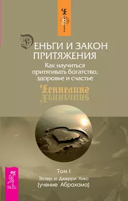 Деньги и Закон Притяжения. Как научиться притягивать богатство, здоровье и счастье. Том 1, Эстер и Джерри Хикс