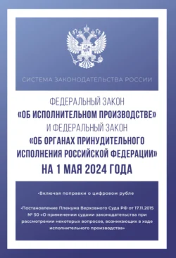 Федеральный закон «Об исполнительном производстве» и Федеральный закон «Об органах принудительного исполнения Российской Федерации» на 1 мая 2024 года 