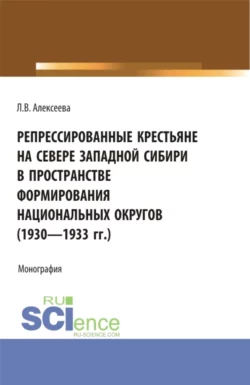 Репрессированные крестьяне на Севере Западной Сибири в пространстве формирования национальных округов (1930-1933 гг.). (Аспирантура, Бакалавриат, Магистратура). Монография., Любовь Алексеева