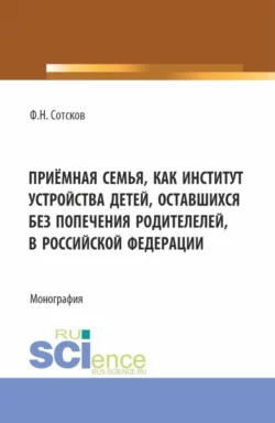 Приёмная семья как институт устройства детей, оставшихся без попечения родителей, в Российской Федерации. (Аспирантура, Бакалавриат, Магистратура). Монография., Фёдор Сотсков