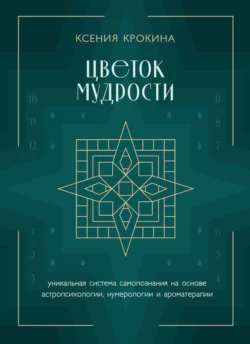 Цветок мудрости. Уникальная система самопознания на основе астропсихологии, нумерологии и ароматерапии, Ксения Крокина