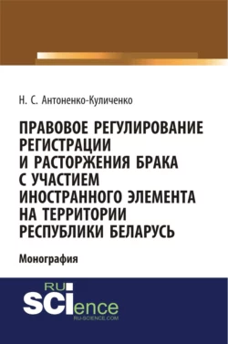 Правовое регулирование регистрации и расторжения брака с участием иностранного элемента на территории республики Беларусь. (Адъюнктура, Аспирантура, Бакалавриат). Монография., Наталья Антоненко-Куличенко