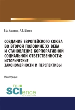 Создание Европейского союза во второй половине ХХ века и становление корпоративной социальной ответственности. Исторические закономерности и перспективы. (Аспирантура, Бакалавриат, Магистратура). Монография., Виктор Аксенов