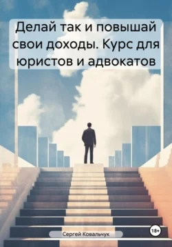 Делай так и повышай свои доходы. Курс для юристов и адвокатов, Сергей Ковальчук