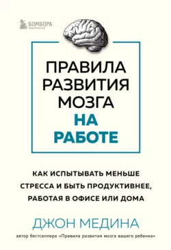 Правила развития мозга на работе. Как испытывать меньше стресса и быть продуктивнее  работая в офисе или дома Джон Медина