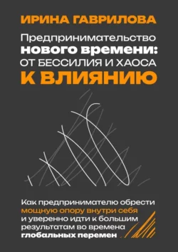 Предпринимательство нового времени: от бессилия и хаоса к влиянию. Как предпринимателю обрести мощную опору внутри себя и уверенно идти к большим результатам во времена глобальных перемен Ирина Гаврилова