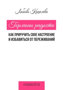 Гормоны радости. Как приручить свое настроение и избавиться от переживаний, Любовь Кошелева