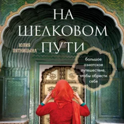 На Шелковом пути. Большое азиатское путешествие, чтобы обрести себя, Юлия Пятницына