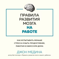 Правила развития мозга на работе. Как испытывать меньше стресса и быть продуктивнее, работая в офисе или дома, Джон Медина