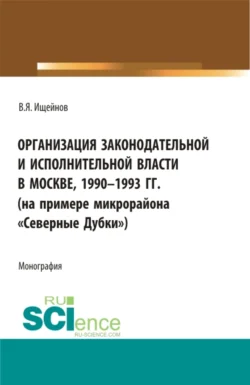 Организация законодательной и исполнительной власти в Москве, 1990-1993 (на примере микрорайона Северные Дубки ). (Бакалавриат, Магистратура). Монография., Вячеслав Ищейнов