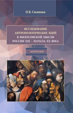 Исследование антропологических идей в философской мысли России XIX – начала XX века. (Бакалавриат, Магистратура). Монография., Павел Сизинцев