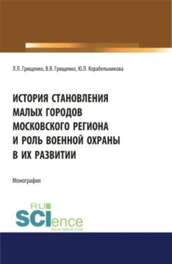 История становления малых городов московского региона и роль военной охраны в их развитии. (Аспирантура). (Бакалавриат). (Магистратура). Монография, Леонид Грищенко