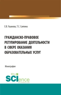 Гражданско-правовое регулирование деятельности в сфере оказания образовательных услуг. (Бакалавриат  Магистратура). Монография. Татьяна Саяпина и Екатерина Ушакова