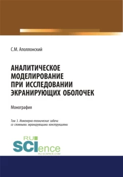 Аналитическое моделирование при исследовании экранирующих оболочек. Том 3. Инженерно-технические задачи со сложными экранирующими конструкциями. (Аспирантура, Бакалавриат). Монография., Станислав Аполлонский