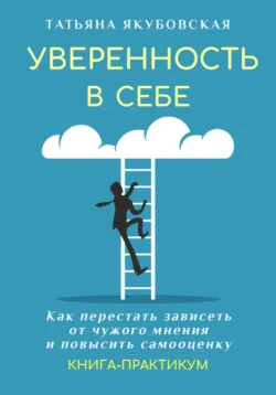 Уверенность в себе. Как перестать зависеть от чужого мнения и повысить самооценку. Книга-практикум Татьяна Якубовская