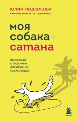 Моя собака – сатана. Нескучный справочник для нервных собаководов, Юлия Подкосова