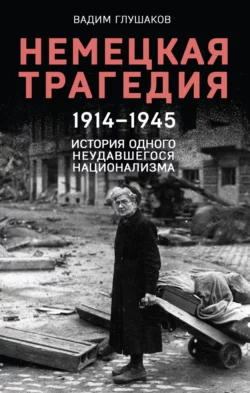 Немецкая трагедия, 1914–1945. История одного неудавшегося национализма, Вадим Глушаков