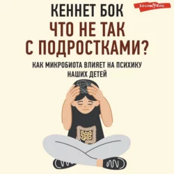 Что не так с подростками? Как микробиота влияет на психику наших детей, Кеннет Бок