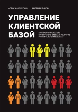 Управление клиентской базой. Как настроить работу клиентского отдела и получить максимальный результат, Александр Ерохин