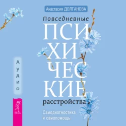 Повседневные психические расстройства. Самодиагностика и самопомощь Анастасия Долганова