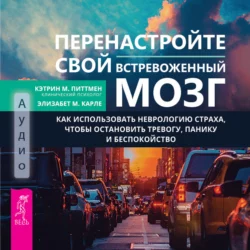 Перенастройте свой встревоженный мозг. Как использовать неврологию страха, чтобы остановить тревогу, панику и беспокойство, Кэтрин М. Питтмен