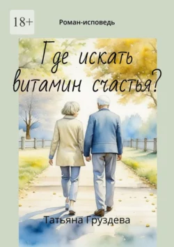 Где искать витамин счастья? Роман-исповедь, Татьяна Груздева