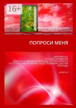 Попроси меня. Матриархат. Путь восхождения. Низость и вершина природы ступенчатости и ступень как аксиома существования царства свободы. Книга 3, Александр Атрошенко