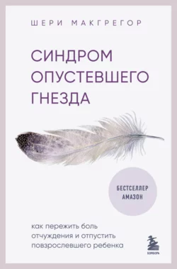 Синдром опустевшего гнезда. Как пережить боль отчуждения и отпустить повзрослевшего ребенка, Шери Макгрегор