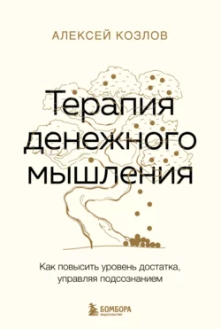 Терапия денежного мышления. Как повысить уровень достатка, управляя подсознанием, Алексей Козлов