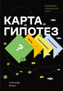 Карта гипотез. Метод стратегического планирования для бизнеса и личностного роста, Александр Бындю