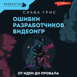 Ошибки разработчиков видеоигр. От идеи до провала, Слава Грис