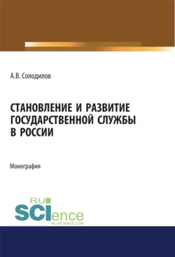 Становление и развитие государственной службы в России. (Аспирантура, Бакалавриат, Магистратура). Монография., Анатолий Солодилов