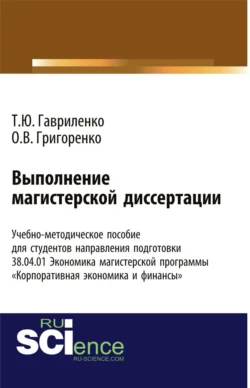 Выполнение магистерской диссертации Учебно-методическое пособие для студентов направления подготовки 38.04.01. Экономика магистерской программы Корпоративная экономика и финансы . (Бакалавриат). Учебно-методическое пособие., Ольга Григоренко