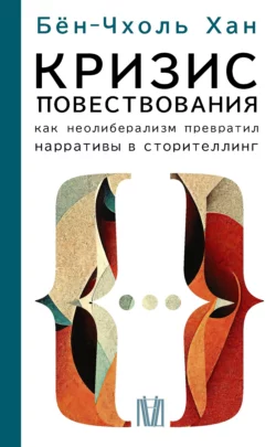 Кризис повествования. Как неолиберализм превратил нарративы в сторителлинг, Хан Бён-Чхоль