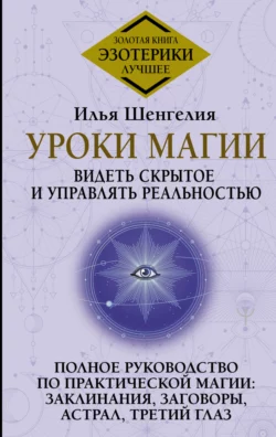 Уроки магии. Видеть скрытое и управлять реальностью. Полное руководство по практической магии: заклинания, заговоры, астрал, третий глаз, Илья Шенгелия