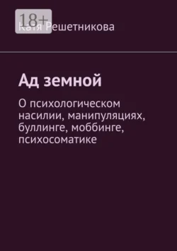 Ад земной. О психологическом насилии, манипуляциях, буллинге, моббинге, психосоматике, Катя Решетникова