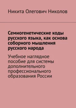 Семиогенетические коды русского языка (конспект лекций по алфавитно-архетипической теории сознания). Учебное наглядное пособие для системы дополнительного профессионального образования России, Никита Николов