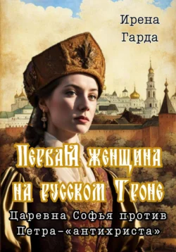 Первая женщина на русском троне. Царевна Софья против Петра-«антихриста», Ирена Гарда