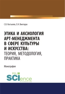 Этика и аксиология арт-менеджмента в сфере культуры и искусства. Теория, методология, практика. (Адъюнктура, Аспирантура, Ассистентура, Бакалавриат, Магистратура, Ординатура, Специалитет). Монография., Сергей Костылев